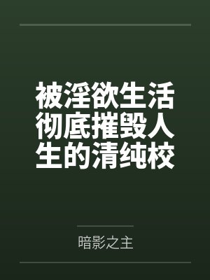 被淫欲生活彻底摧毁人生的清纯校花by暗影之主笔趣阁无弹窗